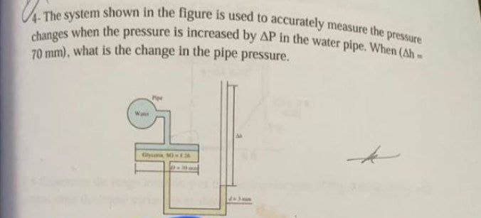 - The system shown in the figure is used to accurately measure the pressure
changes when the pressure is increased by AP in the water pipe. When (Ah
70 mm), what is the change in the pipe pressure.
Glysa 50-13
D-10
do 3mm