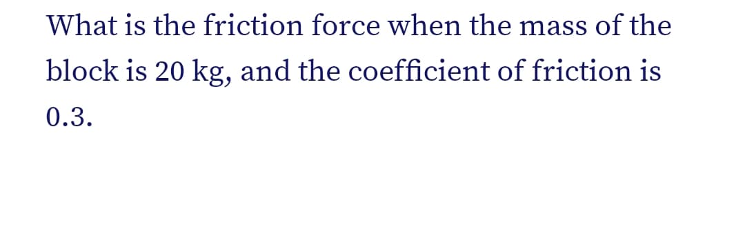 What is the friction force when the mass of the
block is 20 kg, and the coefficient of friction is
0.3.