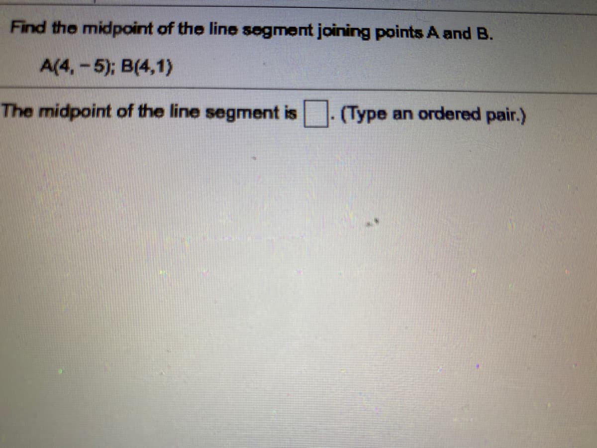 Find the midpoint of the line segment joining points A and B.
A(4,-5); B(4,1)
The midpoint of the line segment is
(Type an ordered pair.)
