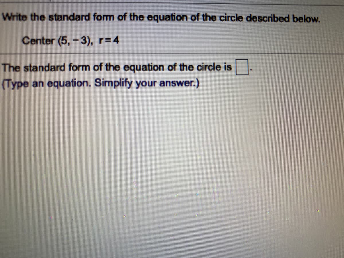 Write the standard form of the equation of the circle described below.
Center (5, -3), r=4
The standard form of the equation of the circle is.
(Type an equation. Simplify your answer.)
