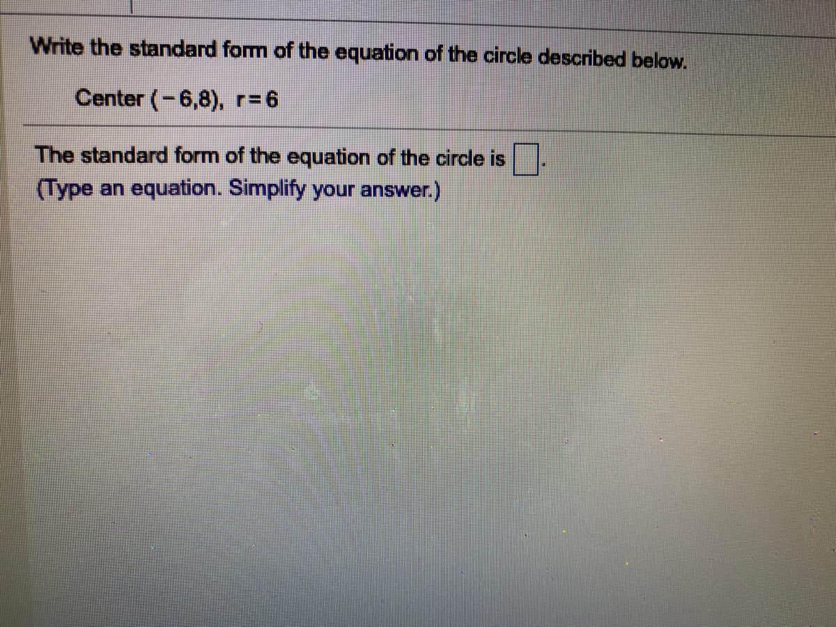 Write the standard form of the equation of the circle described below.
Center (-6,8), r=6
The standard form of the equation of the circle is
(Type an equation. Simplify your answer.)
