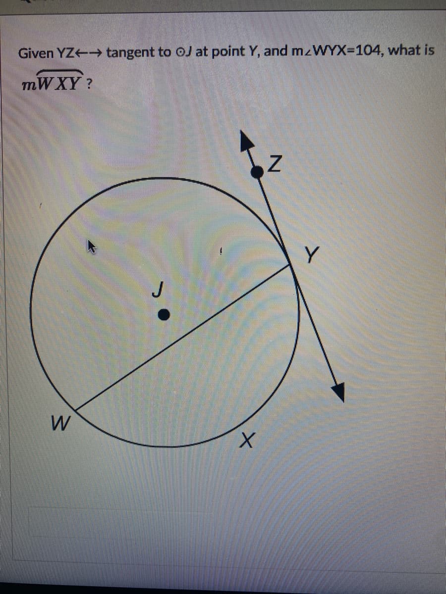 Given YZ- tangent to oJ at point Y, and M WYX=104, what is
mW XY?
Y
W
