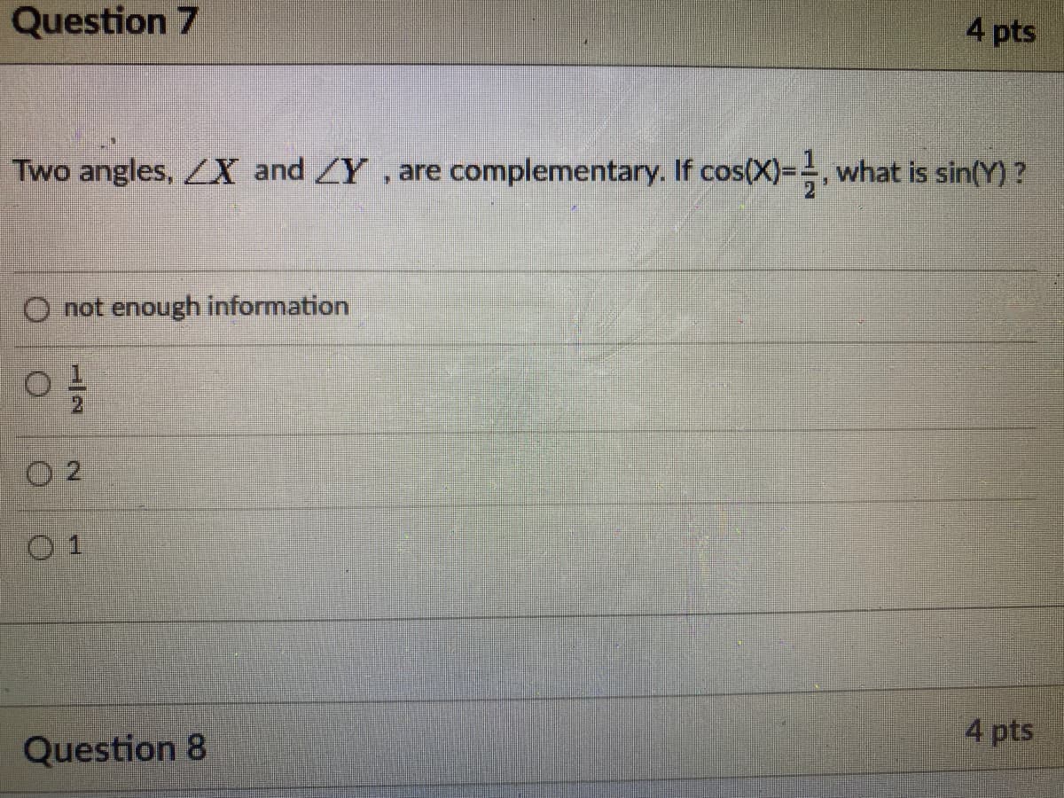 Question 7
4 pts
Two angles, X and Y, are complementary. If cos(X)=, what is sin(Y) ?
O not enough information
O 2
0 1
4 pts
Question 8
