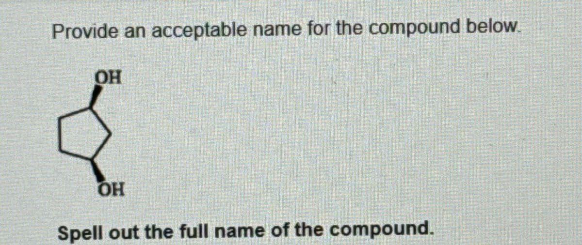 Provide an acceptable name for the compound below.
OH
OH
Spell out the full name of the compound.