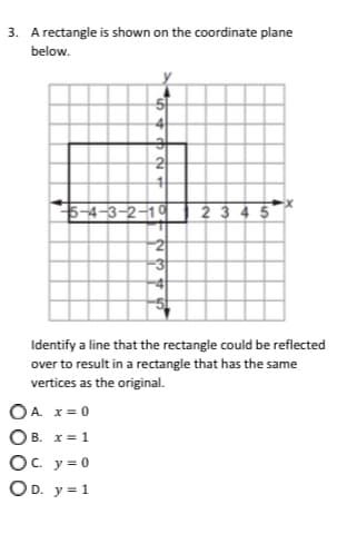 3. A rectangle is shown on the coordinate plane
below.
2
5-4-3-2–19
23 4 5
Identify a line that the rectangle could be reflected
over to result in a rectangle that has the same
vertices as the original.
OA. x= 0
OB. x= 1
Oc. y = 0
OD. y = 1
