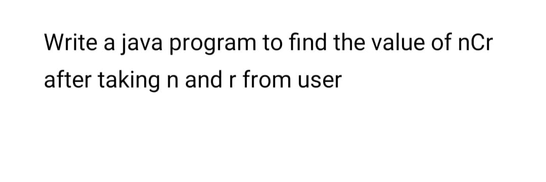 Write a java program to find the value of nCr
after taking n and r from user
