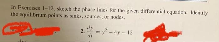 In Exercises 1-12, sketch the phase lines for the given differential equation. Identify
the equilibrium points as sinks, sources, or nodes.
di
dy
2. =
dt
y²-4y - 12