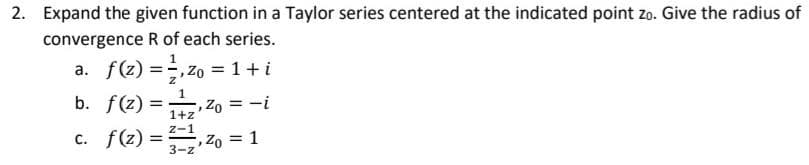 2. Expand the given function in a Taylor series centered at the indicated point zo. Give the radius of
convergence R of each series.
a. f(z) = ²,²0 = 1 +i
b. f(z) = ₂,²0 = -i
Zo
1+z
Z-1
c. f(z) == ¹,²0 = 1
3-Z