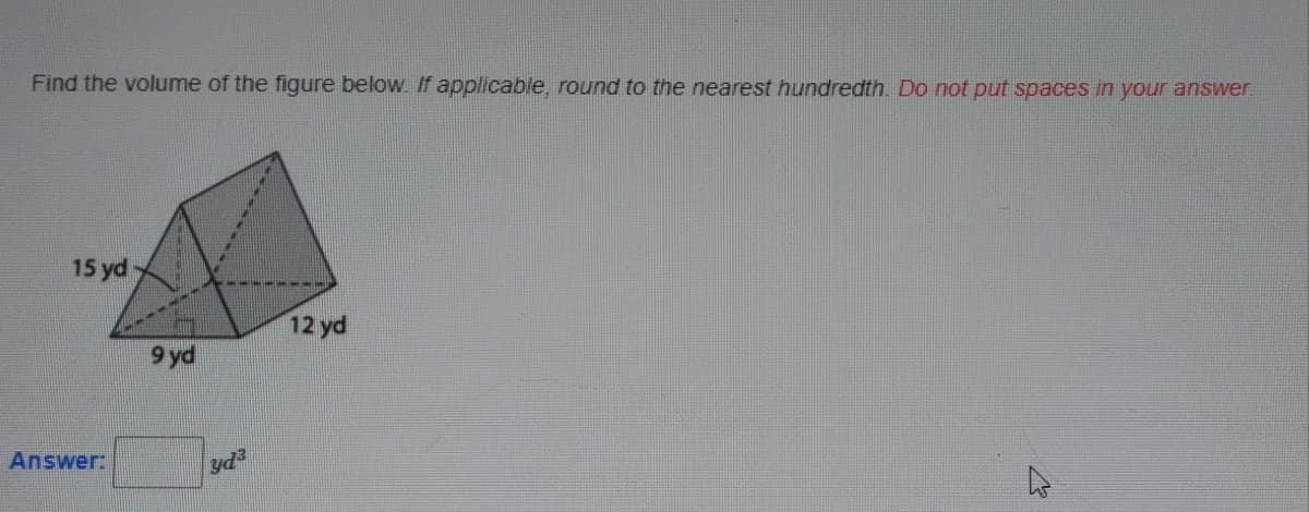 Find the volume of the figure below. If applicable, round to the nearest hundredth. Do not put spaces in your answer.
15 ydy
12 yd
9 yd
Answer:
