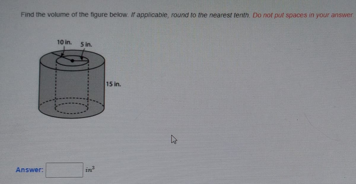 Find the volume of the figure below. If applicable, round to the nearest tenth. Do not put spaces in your answer
10 in.
5 in.
15 in.
Answer:
in
