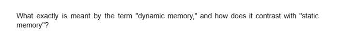 What exactly is meant by the term "dynamic memory," and how does it contrast with "static
memory"?