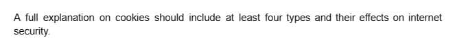 A full explanation on cookies should include at least four types and their effects on internet
security.