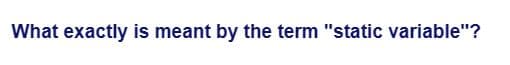 What exactly is meant by the term "static variable"?