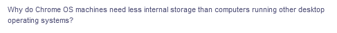 Why do Chrome OS machines need less internal storage than computers running other desktop
operating systems?
