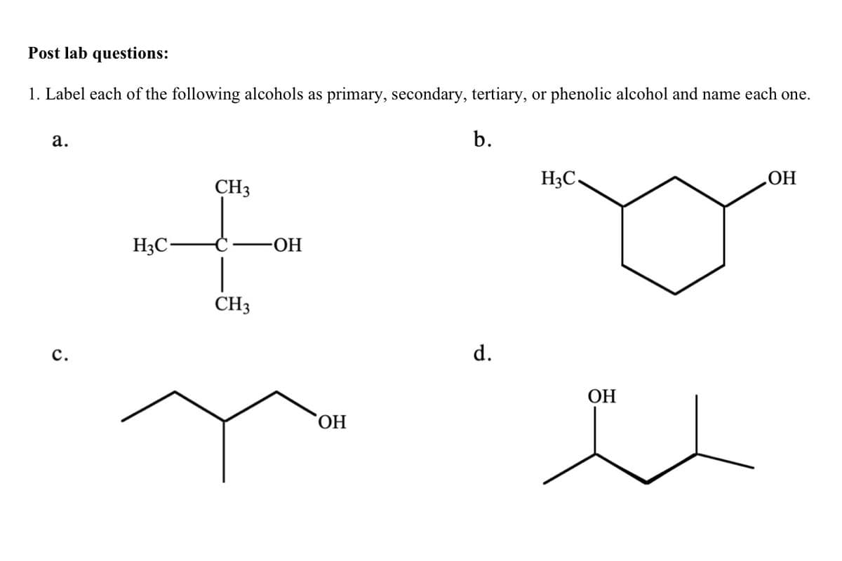 Post lab questions:
1. Label each of the following alcohols as primary, secondary, tertiary, or phenolic alcohol and name each one.
а.
b.
H3C,
ОН
CH3
H3C-
-ОН
CH3
с.
d.
ОН
ОН
