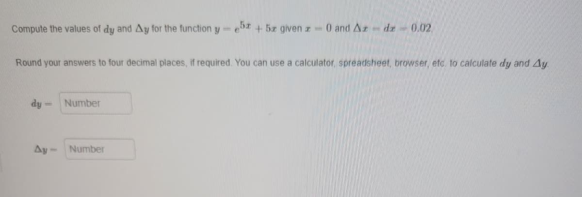 5
Compute the values of dy and Ay for the function ye
Round your answers to four decimal places, if required. You can use a calculator, spreadsheet browser, etc. to calculate dy and Ay
dy
Ay
-
Number
45x given z 0 and Ad 0.02
Number