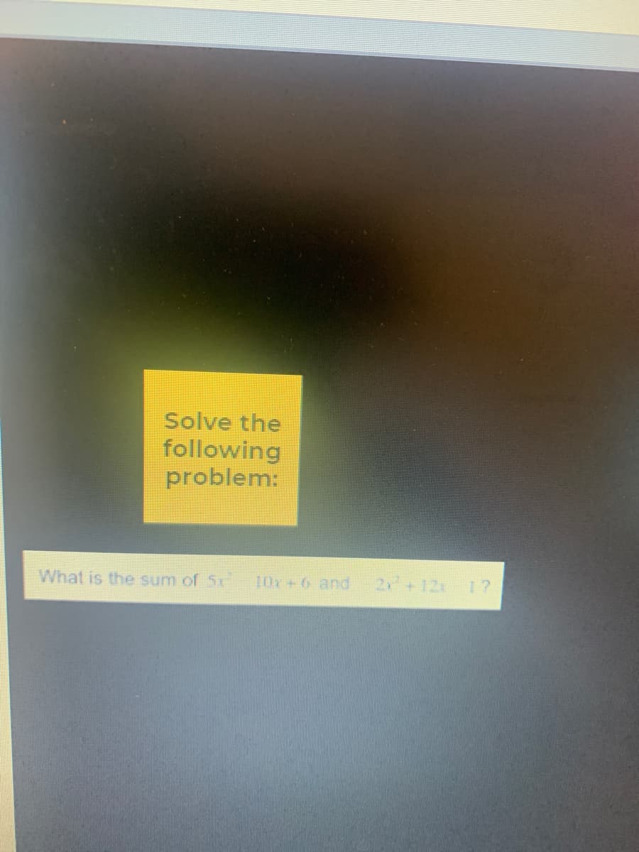 Solve the
following
problem:
What is the sum of 5x
10r 6 and 2+12x 17
