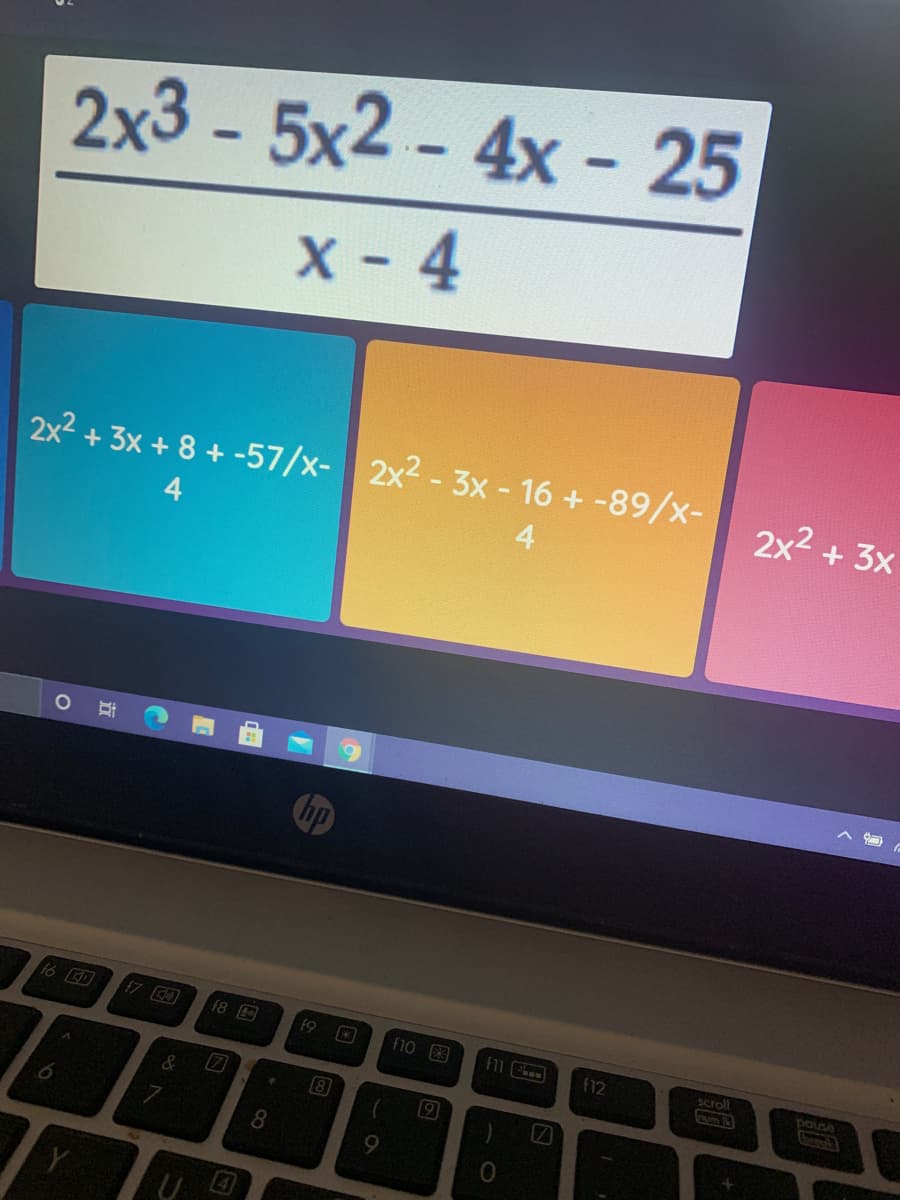 2x3 - 5x2 - 4x - 25
X - 4
2x2 + 3x + 8 + -57/x- 2x2 - 3x - 16 + -89/x-
2x2 + 3x
4
4
16 CD
f7
f8
f9
f10 3
f11
f12
Scroll
num
pause
8.
立
