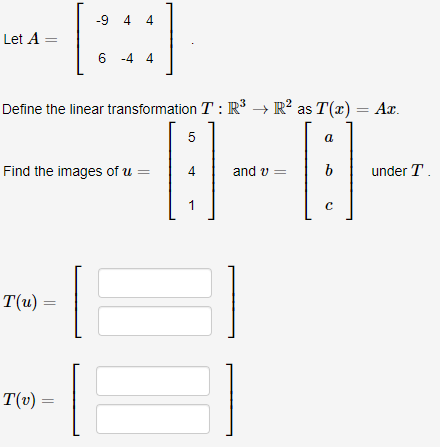 [:)
-9 4 4
Let A =
6 -4 4
Define the linear transformation T : R³ → R? as T(x) = Ax.
5
a
Find the images of u =
4
and v =
b
under T
1
T(u)
T(v) =
