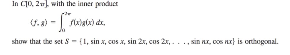 In C[0, 27], with the inner product
r2m
(f, 8) = | f(x)g(x) dx,
show that the set S =
{1, sin x, cos x, sin 2x, cos 2x, . . ., sin nx, cos nx} is orthogonal.
