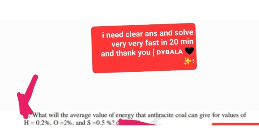 i need clear ans and solve
very very fast in 20 min
and thank you | DYBALA
What will the average value of energy that anthracite coal can give for values of
H=0.2%. O=2%, and S=0.5 %?