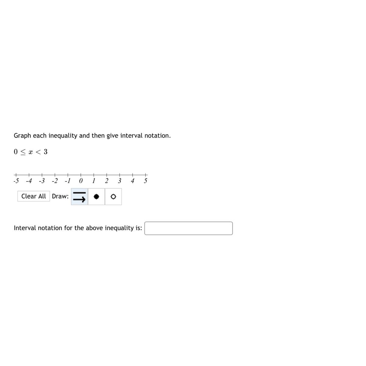 Graph each inequality and then give interval notation.
0 < x < 3
-5 -4 -3 -2 -1 0 1 2 3 4 5
Clear All Draw:
Interval notation for the above inequality is: