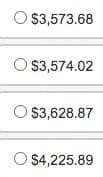 The image presents a list of four options, each accompanied by a radio button for selection. The options display monetary values, which are as follows:

1. $3,573.68
2. $3,574.02
3. $3,628.87
4. $4,225.89

Each value is displayed next to a circular radio button, indicating that only one selection can be made at a time. There are no graphs or additional diagrams included in the image.
