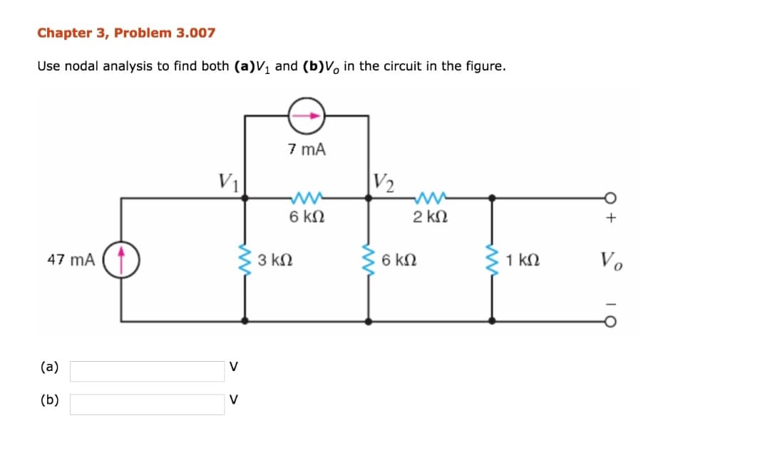 Chapter 3, Problem 3.007
Use nodal analysis to find both (a)V1 and (b)Vo in the circuit in the figure.
47 mA
(a)
(b)
V₁
V
V
7 mA
6 ΚΩ
3 ΚΩ
|V2
ww
2 ΚΩ
ΣΟΚΩ
1 ΚΩ
Vo