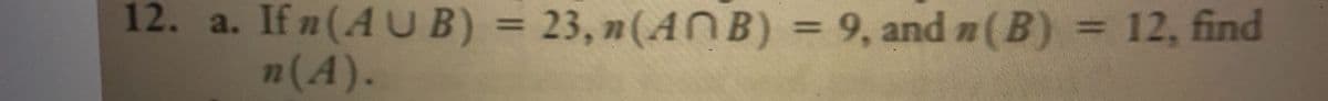 12. a. If n(AUB) = 23, n(ANB) = 9, and n (B) = 12, find
n(A).