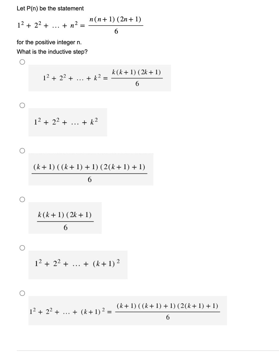 Let P(n) be the statement
1² + 2² +
+ n =
for the positive integer n.
What is the inductive step?
1² + 2² + ... + k² =
1² + 2² +
n(n+1) (2n+1)
1² + 2² +
1² +2²+
...+k²
k (k+ 1) (2k + 1)
6
(k+ 1) ( (k+ 1) + 1) (2(k+1) + 1)
6
6
k (k+ 1) (2k + 1)
6
... + (k+1) ² =
... + (k+1) ²
(k+ 1) ( (k+ 1) + 1) (2(k+ 1) + 1)
6