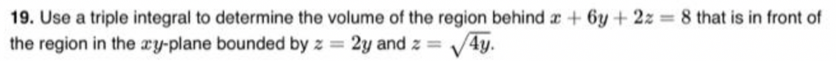 19. Use a triple integral to determine the volume of the region behind a + 6y + 2z = 8 that is in front of
the region in the xy-plane bounded by z = 2y and z = √√√4y.