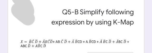 Q5-B Simplify following
expression by using K-Map
X = BC D+ ABCD+ AB Č D + Ā BCD + A BCD + Ā BC D + ĀBC D +
ABC D + ABC D
