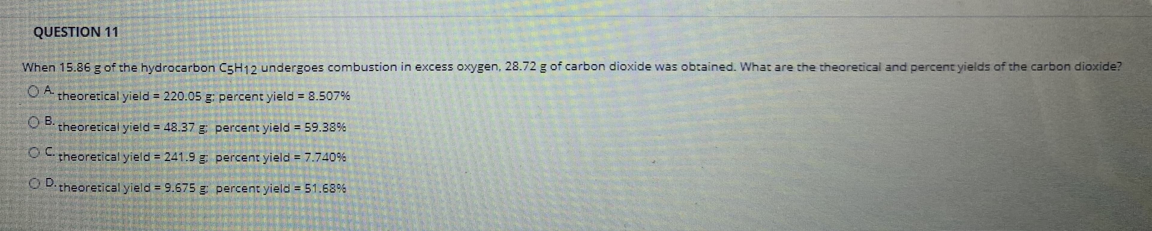 When 15.86 g of the hydrocarbon C5H12 undergoes combustion in excess oxygen. 28.72 g of carbon dioxide was obtalined. What are che theoretical and percent yields of the carbon dioxide?
