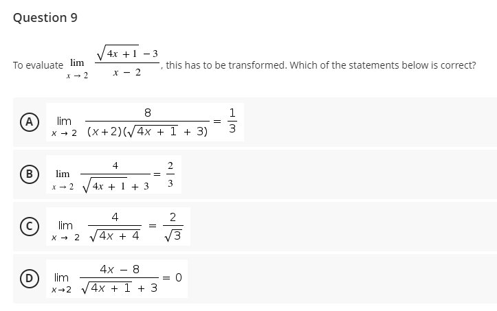 Question 9
4x +1 - 3
To evaluate lim
, this has to be transformed. Which of the statements below is correct?
X - 2
8
1
A
lim
3
x - 2 (x+2)(/4x + 1 + 3)
4
2
lim
X - 2
4х + 1 + 3
3
4
2
lim
X + 2
4х + 4
V3
4х
8
(D
lim
4x + 1 + 3
X-2
B)
