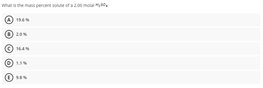 What is the mass percent solute of a 2.00 molal H2SO4
(A) 19.6 %
(B) 2.0 %
c) 16.4 %
(D) 1.1 %
E) 9.8 %
