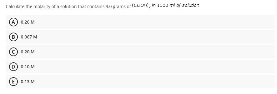 Calculate the molarity of a solution that contains 9.0 grams of (COOH)2 in 1500 ml of solution
А) 0.26 М
B 0.067 M
0.20 M
D 0.10 M
E) 0.13 M
