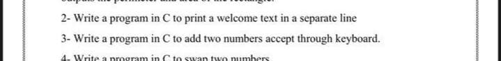 2- Write a program in C to print a welcome text in a separate line
3- Write a program in C to add two numbers accept through keyboard.
4. Write a program in C to swan two numbers
