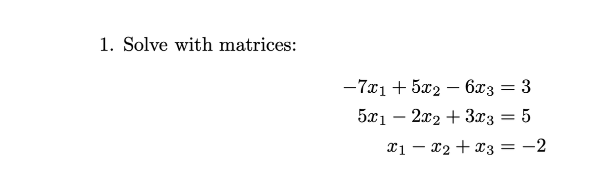 1. Solve with matrices:
-7x₁ + 5x2 - 6x3 = 3
5x₁2x2 + 3x3
5
X1 X2 + x3 = -2
=