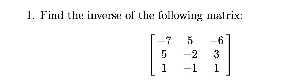 1. Find the inverse of the following matrix:
-7
5
-6
5
-2
3
1
-1
1