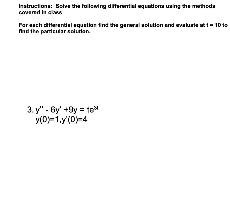 Instructions: Solve the following differential equations using the methods
covered in class
For each differential equation find the general solution and evaluate at t = 10 to
find the particular solution.
3. y" 6y' +9y= te³t
-
y(0)=1,y'(0)=4