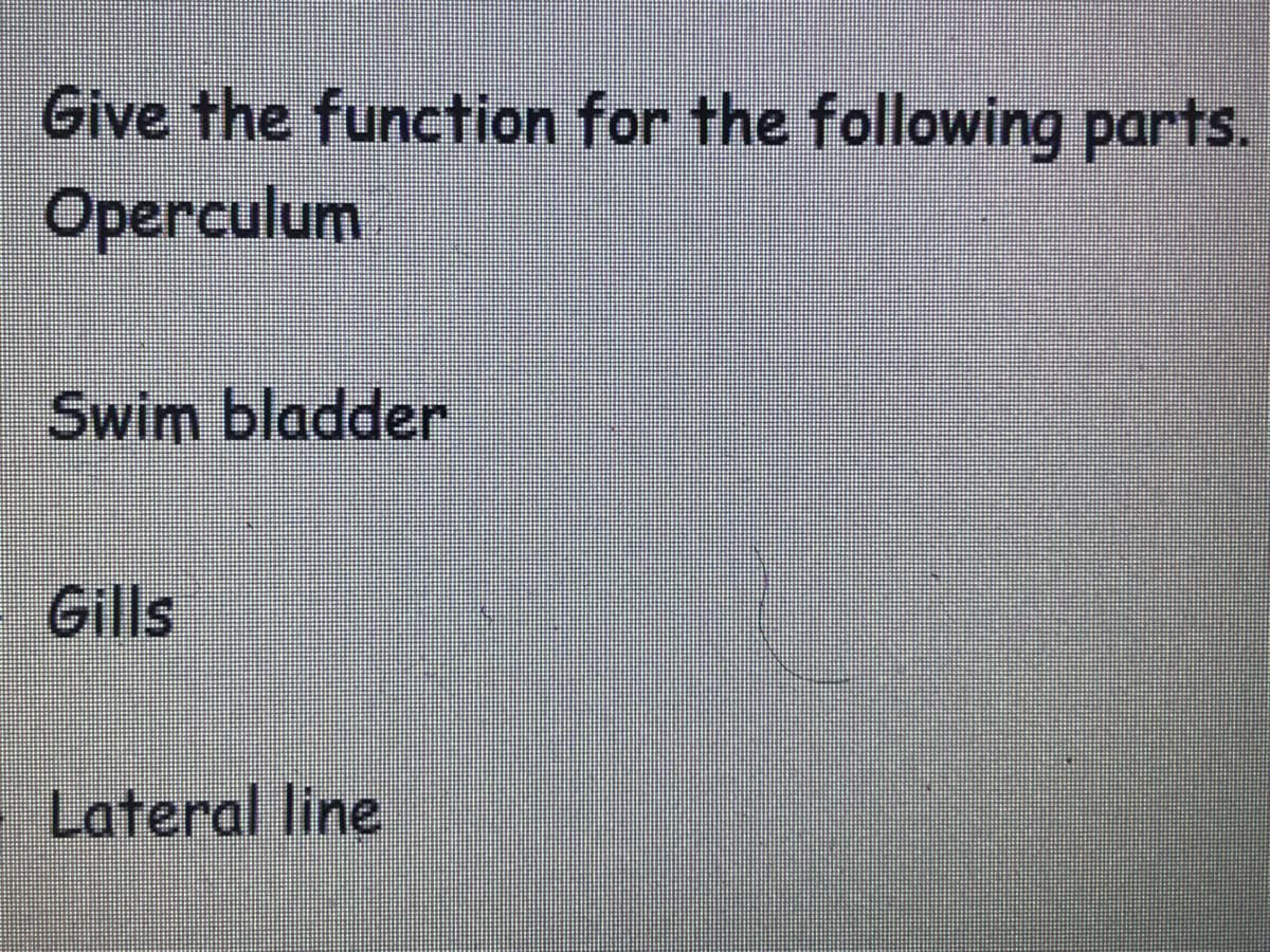Give the function for the following parts.
Operculum
Swim bladder
Gills
Lateral line
