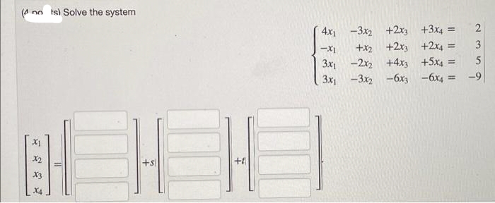 (4 no ts) Solve the system
x1
x₂
X3
+S
+1
4x₁3x2+2x3
-X1
3x1
3x₁3x₂
+3x4=
+x2 +2x3 +2x4 =
-2x2 +4x3 +5x4 =
- 6x3
-6x4 =
2359