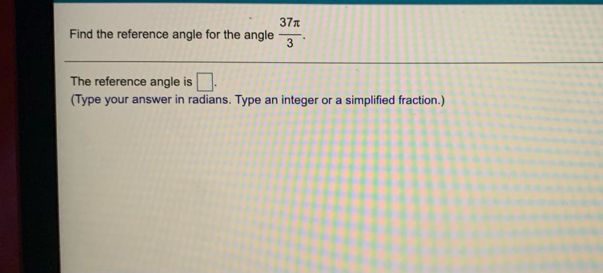 37T
Find the reference angle for the angle
3
The reference angle is
(Type your answer in radians. Type an integer or a simplified fraction.)
