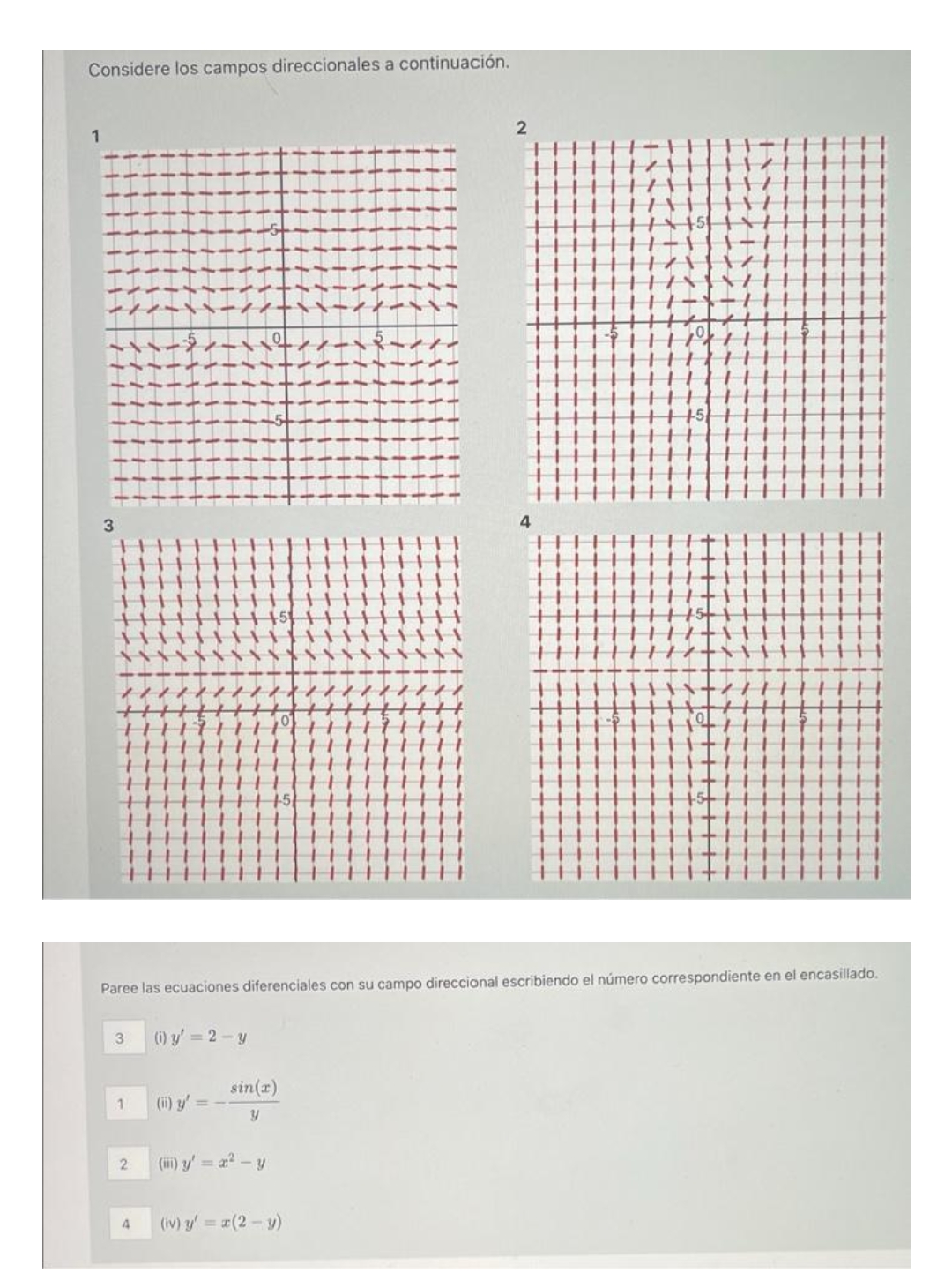 Considere los campos direccionales a continuación.
Paree las ecuaciones diferenciales con su campo direccional escribiendo el número correspondiente en el encasillado.
(i) y' = 2-y
sin(x)
1
(ii) y' =
(ii) y' = 2? - y
(iv) y' = (2-y)
4
