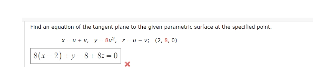 Find an equation of the tangent plane to the given parametric surface at the specified point.
x = u + v, y = 8u2, z = u – v; (2, 8, 0)
8(x – 2) +y – 8 + 8z = 0
