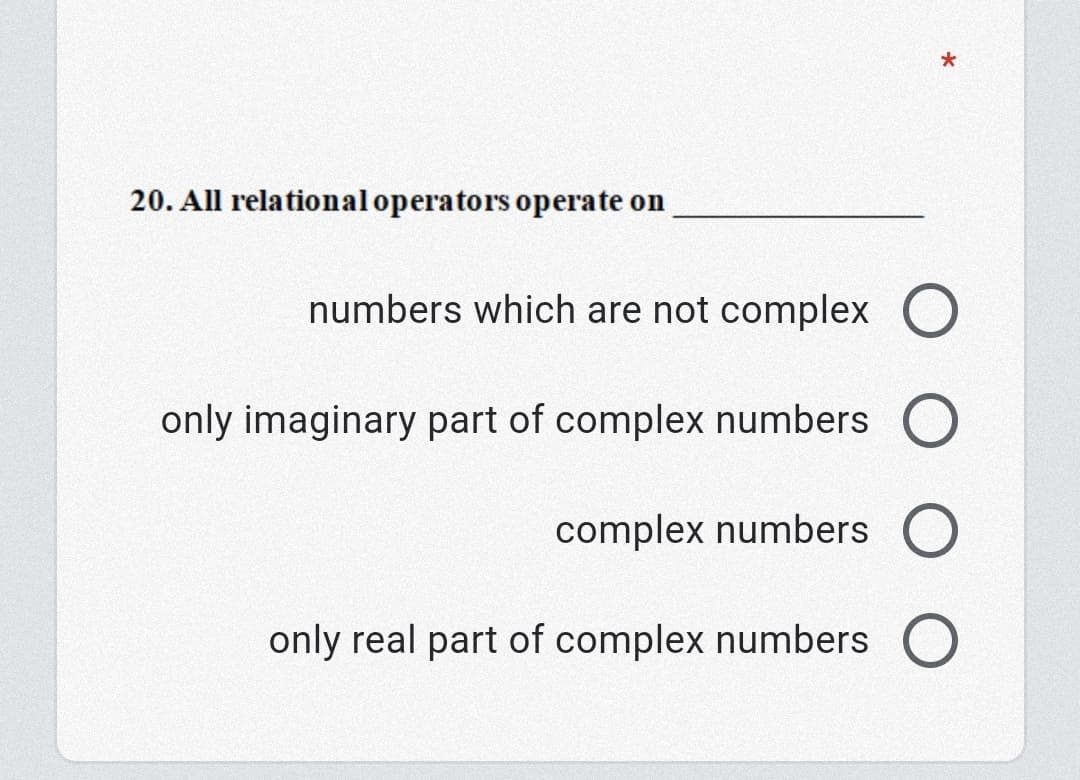 20. All relational operators operate on
numbers which are not complex O
only imaginary part of complex numbers O
complex numbers O
only real part of complex numbers O

