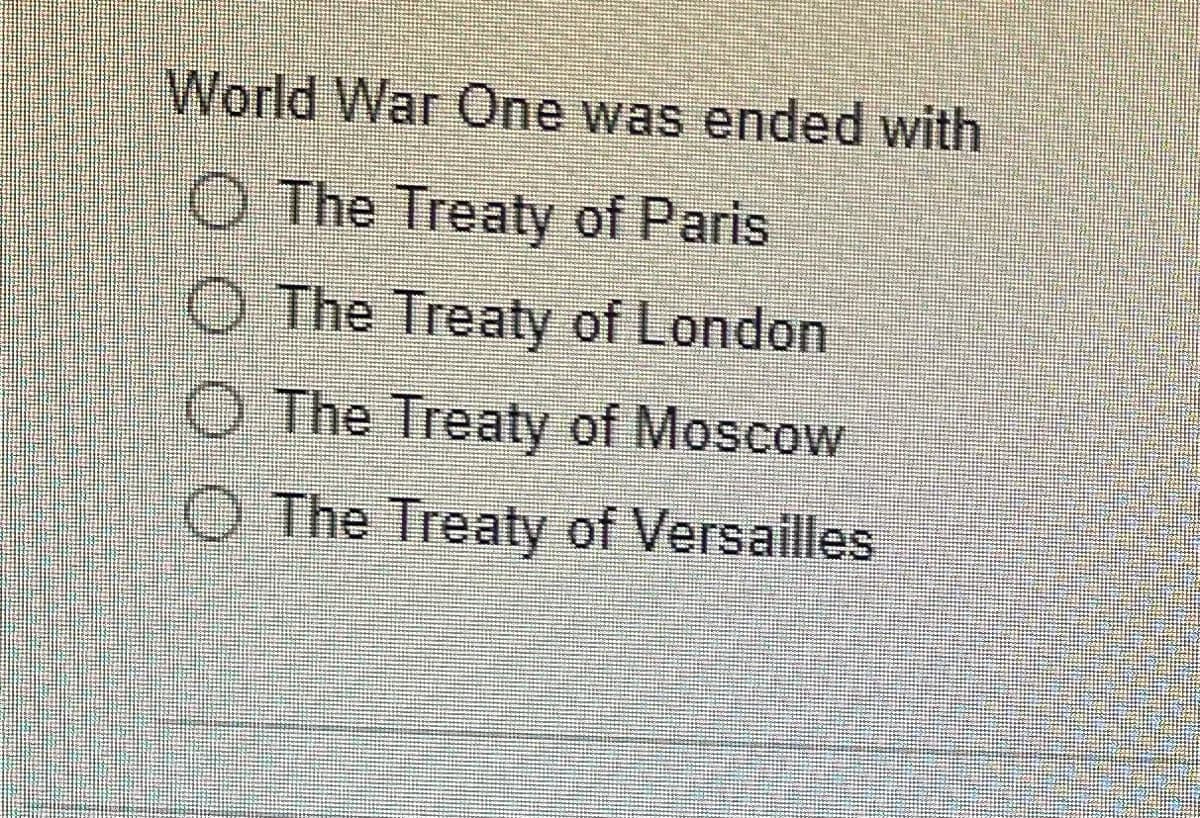 World War One was ended with
O The Treaty of Paris
O The Treaty of London
O The Treaty of Moscow
O The Treaty of Versailles
