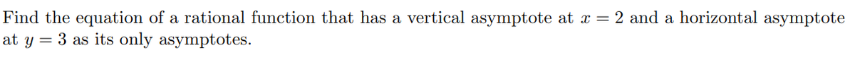 Find the equation of a rational function that has a vertical asymptote at x = 2 and a horizontal asymptote
at y = 3 as its only asymptotes.
