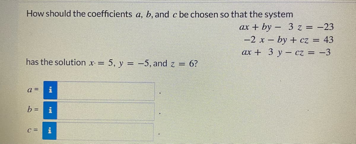 How should the coefficients a, b, and c be chosen so that the system
ax + by – 3z = -23
-2 x – by + cz = 43
ax + 3 y – cz = -3
has the solution x =
= 5, y = -5, and z = 6?
a =
b = i
C =
