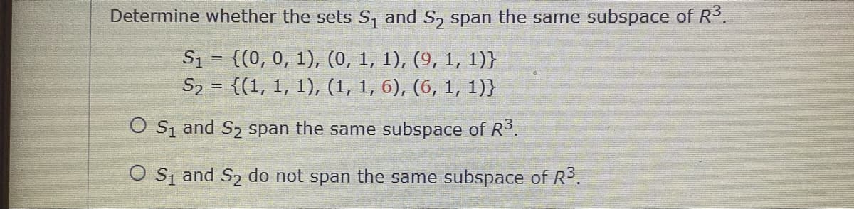 Determine whether the sets S and S, span the same subspace of R.
S1 = {(0, 0, 1), (0, 1, 1), (9, 1, 1)}
S2 = {(1, 1, 1), (1, 1, 6), (6, 1, 1)}
O Sį and S2 span the same subspace of R3.
O Sį and S2 do not span the same subspace of R.
